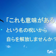 「これも意味がある」という名の呪いから自らを解放しませんか？